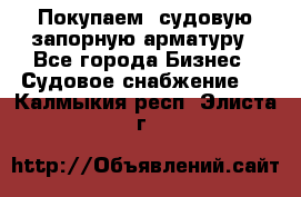 Покупаем  судовую запорную арматуру - Все города Бизнес » Судовое снабжение   . Калмыкия респ.,Элиста г.